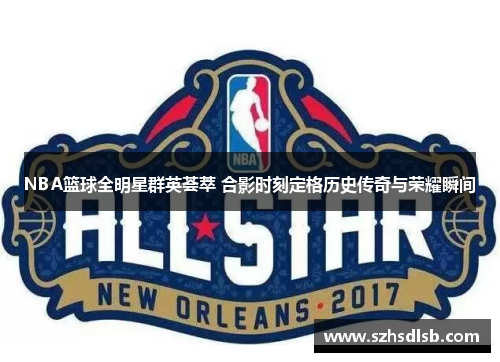 NBA篮球全明星群英荟萃 合影时刻定格历史传奇与荣耀瞬间